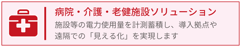 病院、介護、老健施設ソリューション_施設等の電力使用量を計測蓄積し、導入拠点や遠隔での「見える化」